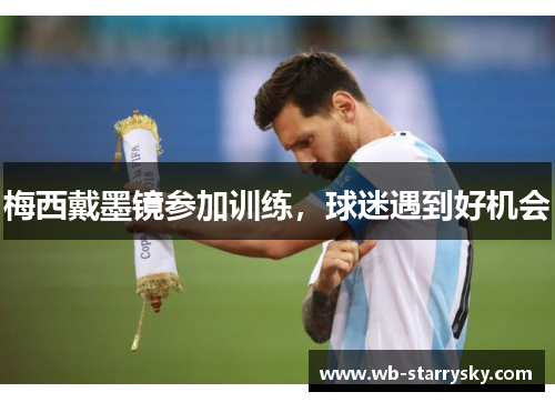 梅西戴墨镜参加训练，球迷遇到好机会