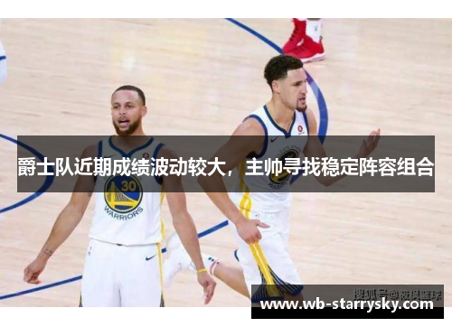 爵士队近期成绩波动较大，主帅寻找稳定阵容组合