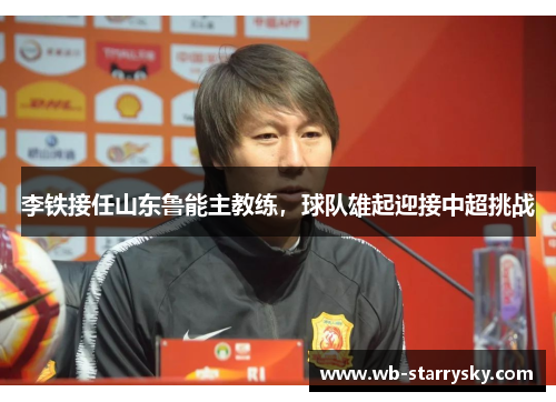 李铁接任山东鲁能主教练，球队雄起迎接中超挑战