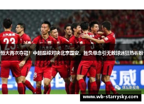 恒大再次夺冠！中超巅峰对决北京国安，胜负悬念引无数球迷狂热祈盼