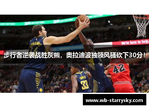 步行者逆袭战胜灰熊，奥拉迪波独领风骚砍下30分！