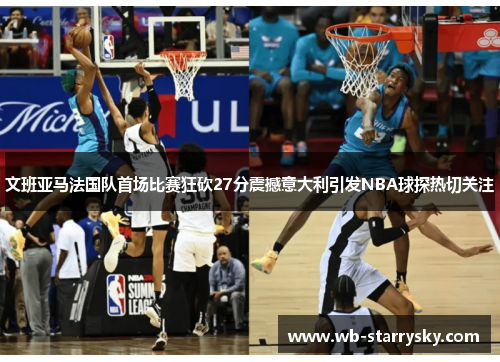 文班亚马法国队首场比赛狂砍27分震撼意大利引发NBA球探热切关注