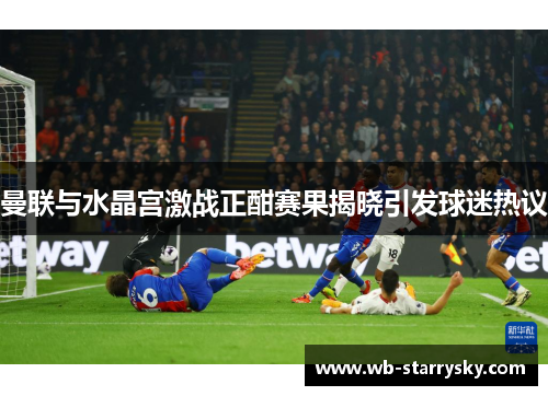 曼联与水晶宫激战正酣赛果揭晓引发球迷热议
