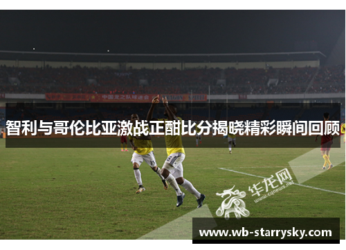 智利与哥伦比亚激战正酣比分揭晓精彩瞬间回顾