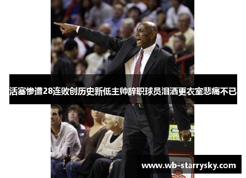 活塞惨遭28连败创历史新低主帅辞职球员泪洒更衣室悲痛不已