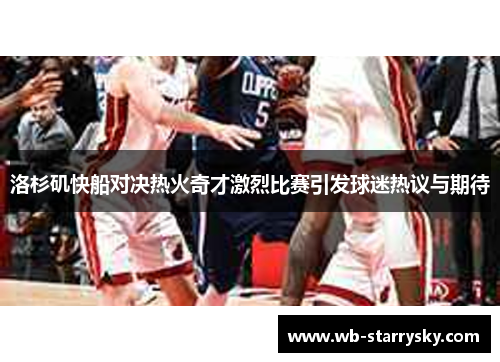 洛杉矶快船对决热火奇才激烈比赛引发球迷热议与期待