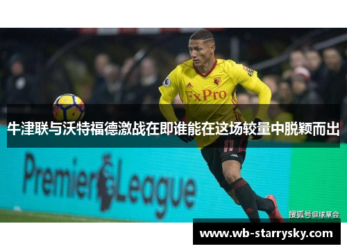 牛津联与沃特福德激战在即谁能在这场较量中脱颖而出