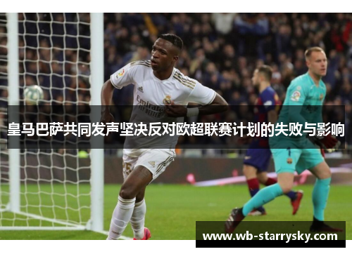 皇马巴萨共同发声坚决反对欧超联赛计划的失败与影响