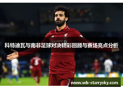 科特迪瓦与南非足球对决精彩回顾与赛场亮点分析