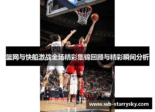 篮网与快船激战全场精彩集锦回顾与精彩瞬间分析